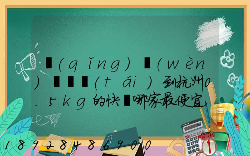 請(qǐng)問(wèn)從煙臺(tái)到杭州0.5kg的快遞哪家最便宜,要多少錢。